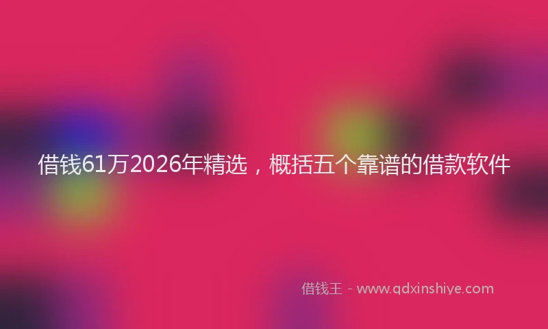 借钱61万2026年精选，概括五个靠谱的借款软件