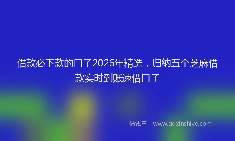 借款必下款的口子2026年精选，归纳五个芝麻借款实时到账速借口子