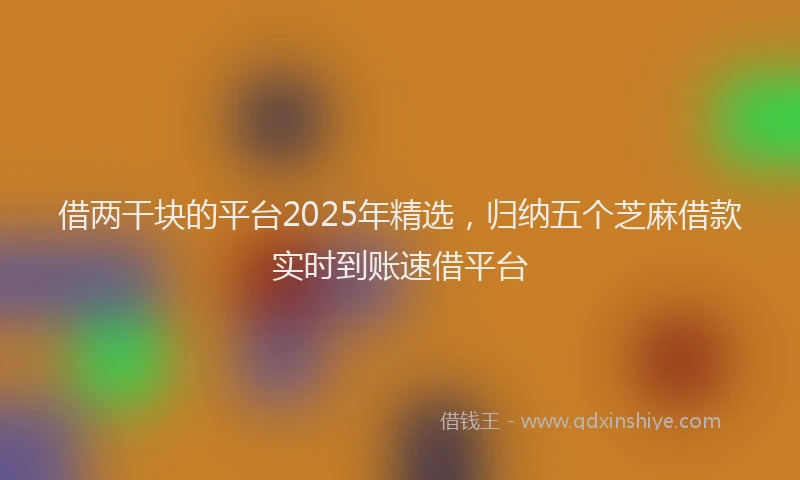 借两干块的平台2025年精选，归纳五个芝麻借款实时到账速借平台