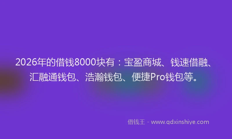 2026年的借钱8000块有：宝盈商城、钱速借融、汇融通钱包、浩瀚钱包、便捷Pro钱包等。