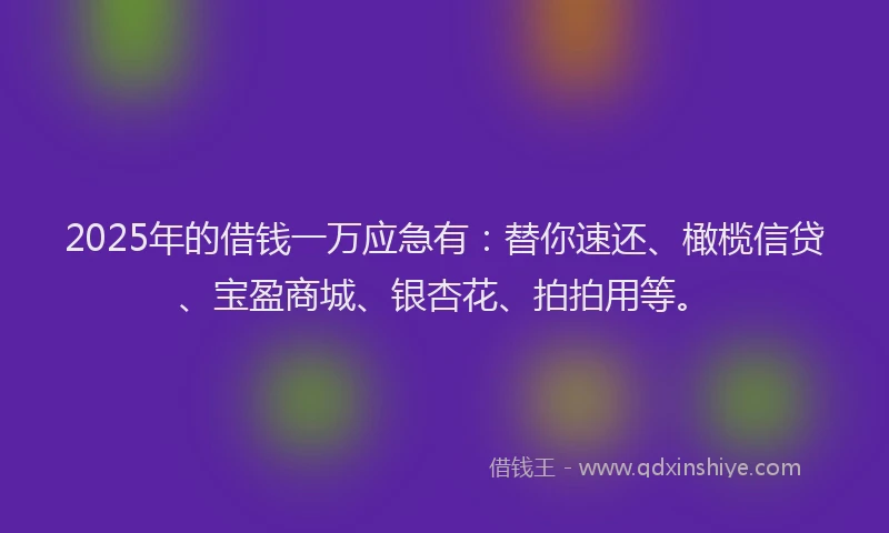 2025年的借钱一万应急有：替你速还、橄榄信贷、宝盈商城、银杏花、拍拍用等。