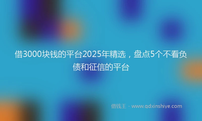 借3000块钱的平台2025年精选,盘点5个不看负债和征信的平台