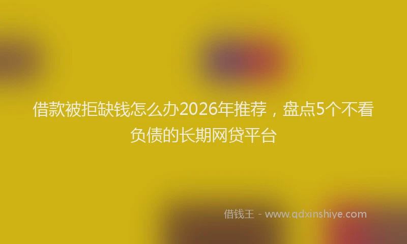 借款被拒缺钱怎么办2026年推荐，盘点5个不看负债的长期网贷平台