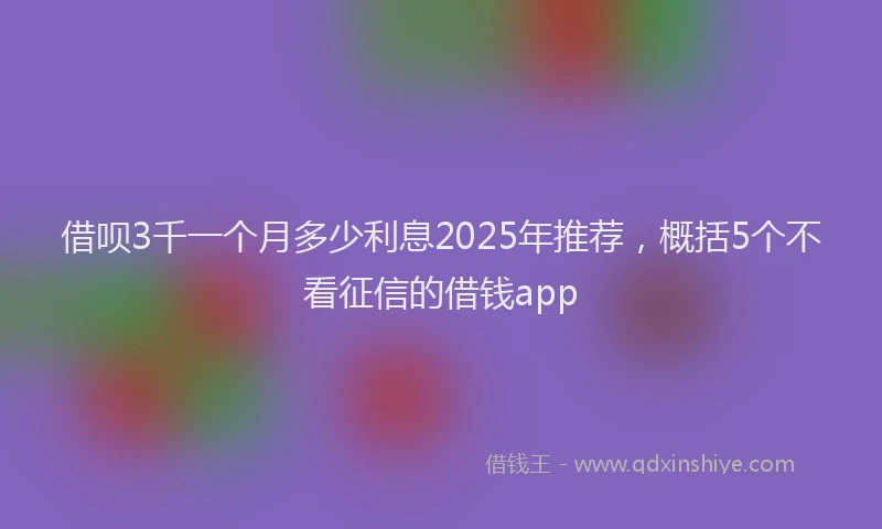借呗3千一个月多少利息2025年推荐，概括5个不看征信的借钱app