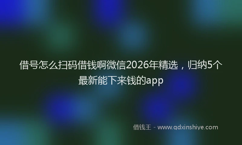 借号怎么扫码借钱啊微信2026年精选，归纳5个最新能下来钱的app