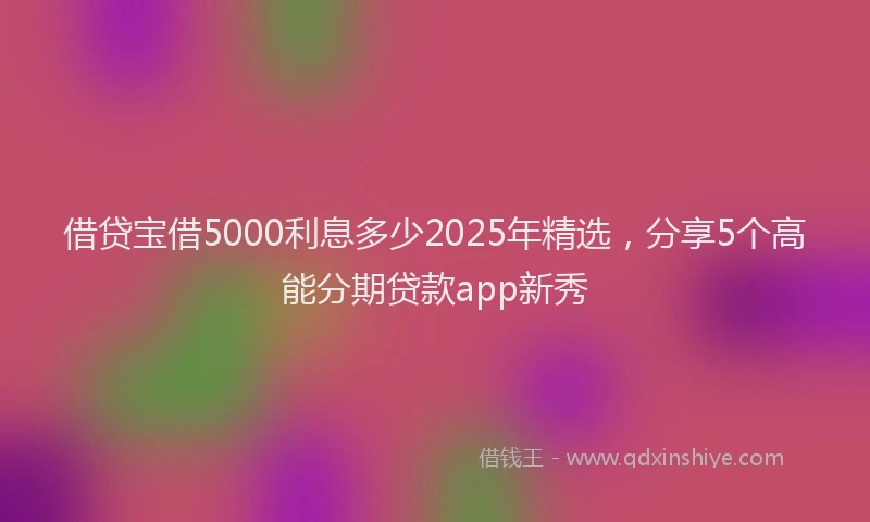 借贷宝借5000利息多少2025年精选，分享5个高能分期贷款app新秀