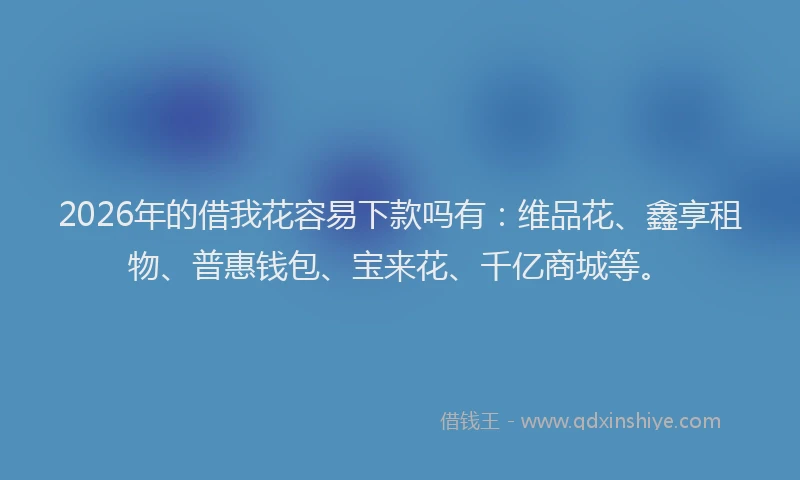 2026年的借我花容易下款吗有:维品花、鑫享租物、普惠钱包、宝来花、千亿商城等。