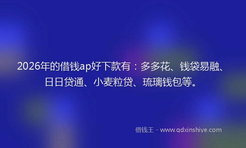 2026年的借钱ap好下款有：多多花、钱袋易融、日日贷通、小麦粒贷、琉璃钱包等。