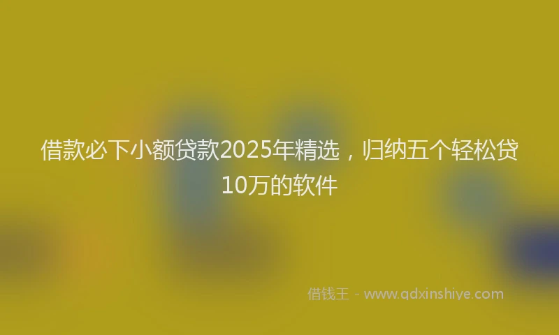 借款必下小额贷款2025年精选，归纳五个轻松贷10万的软件