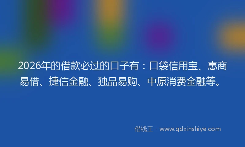 2026年的借款必过的口子有：口袋信用宝、惠商易借、捷信金融、独品易购、中原消费金融等。