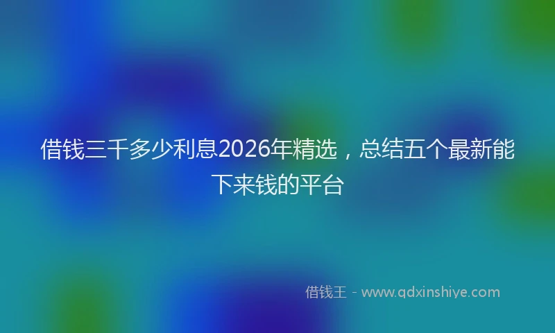 借钱三千多少利息2026年精选，总结五个最新能下来钱的平台