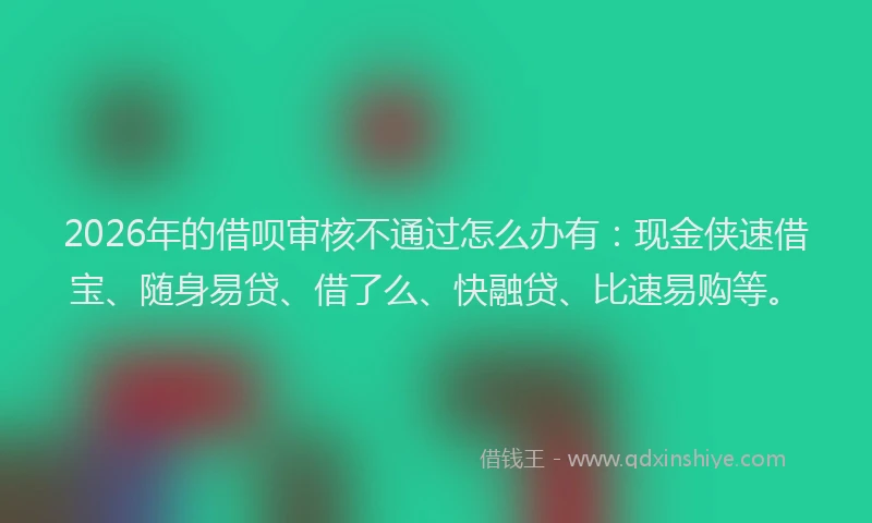 2026年的借呗审核不通过怎么办有:现金侠速借宝、随身易贷、借了么、快融贷、比速易购等。