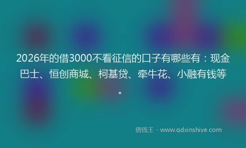 2026年的借3000不看征信的口子有哪些有：现金巴士、恒创商城、柯基贷、牵牛花、小融有钱等。