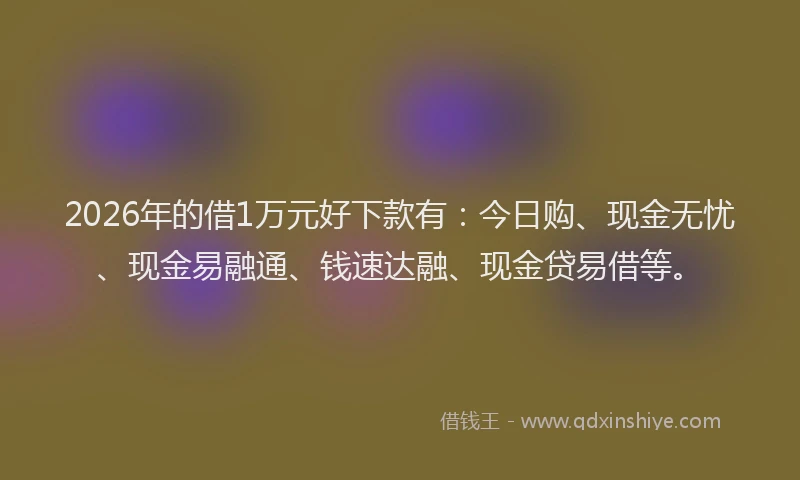 2026年的借1万元好下款有：今日购、现金无忧、现金易融通、钱速达融、现金贷易借等。