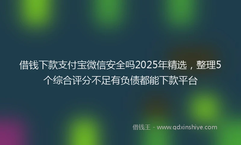 借钱下款支付宝微信安全吗2025年精选,整理5个综合评分不足有负债都能下款平台