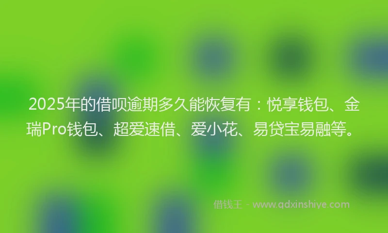 2025年的借呗逾期多久能恢复有：悦享钱包、金瑞Pro钱包、超爱速借、爱小花、易贷宝易融等。