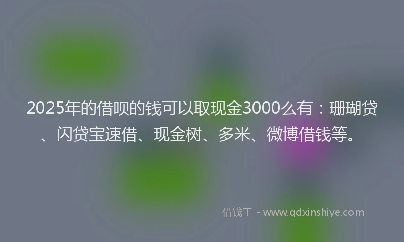 2025年的借呗的钱可以取现金3000么有：珊瑚贷、闪贷宝速借、现金树、多米、微博借钱等。