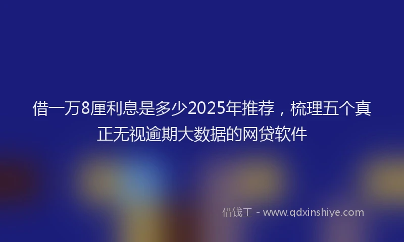 借一万8厘利息是多少2025年推荐，梳理五个真正无视逾期大数据的网贷软件