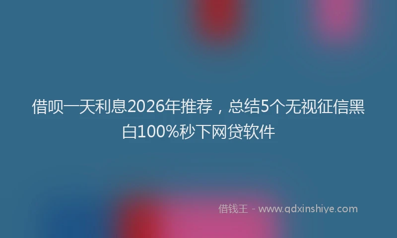 借呗一天利息2026年推荐,总结5个无视征信黑白100%秒下网贷软件