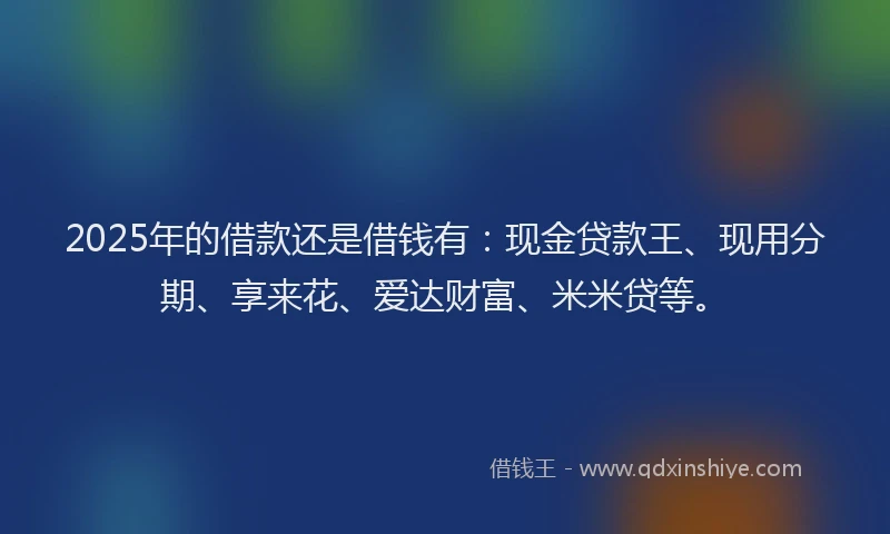 2025年的借款还是借钱有:现金贷款王、现用分期、享来花、爱达财富、米米贷等。