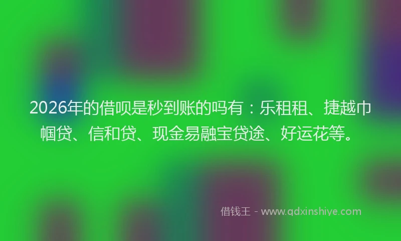 2026年的借呗是秒到账的吗有：乐租租、捷越巾帼贷、信和贷、现金易融宝贷途、好运花等。