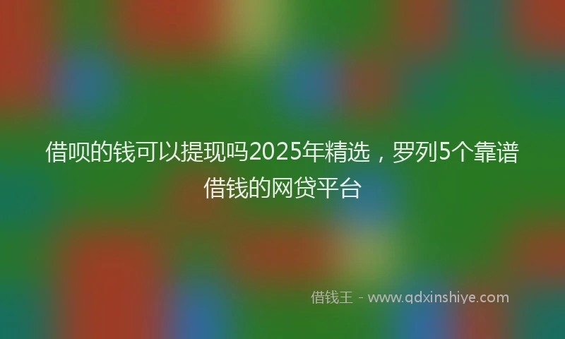 借呗的钱可以提现吗2025年精选,罗列5个靠谱借钱的网贷平台