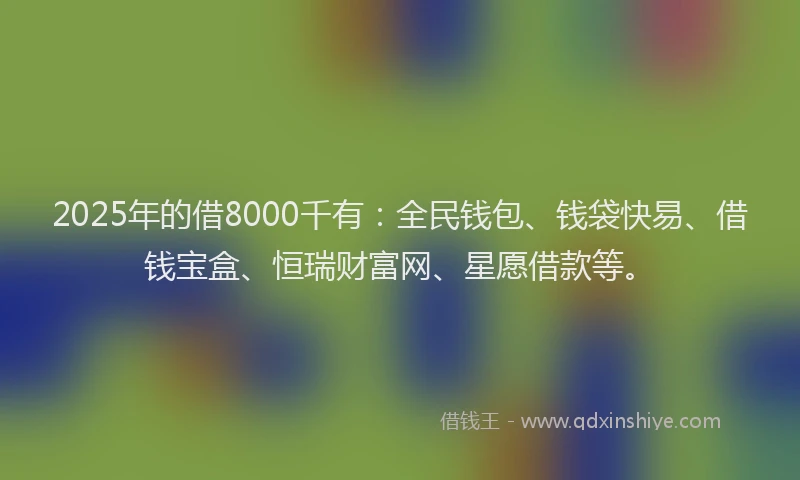 2025年的借8000千有:全民钱包、钱袋快易、借钱宝盒、恒瑞财富网、星愿借款等。