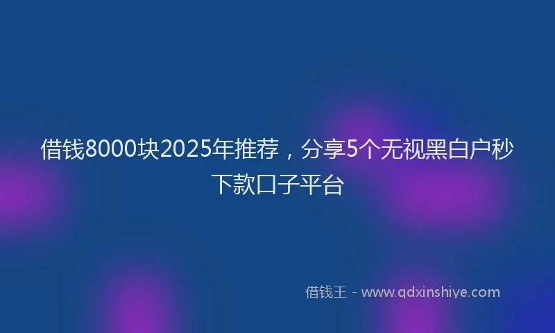 借钱8000块2025年推荐，分享5个无视黑白户秒下款口子平台