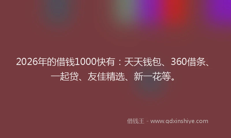 2026年的借钱1000快有：天天钱包、360借条、一起贷、友佳精选、新一花等。