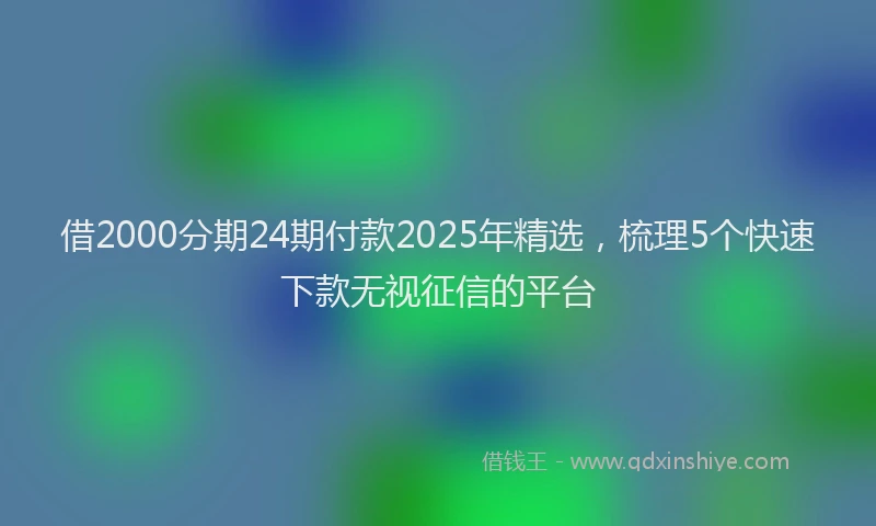 借2000分期24期付款2025年精选,梳理5个快速下款无视征信的平台