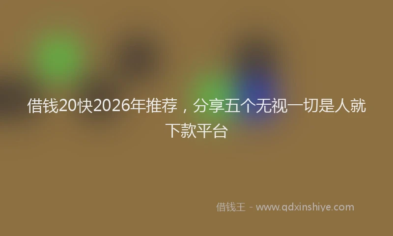 借钱20快2026年推荐,分享五个无视一切是人就下款平台