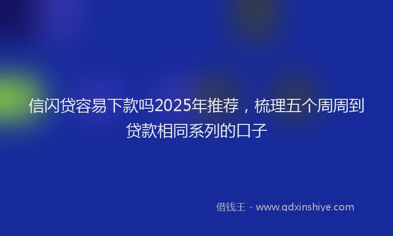 信闪贷容易下款吗2025年推荐，梳理五个周周到贷款相同系列的口子