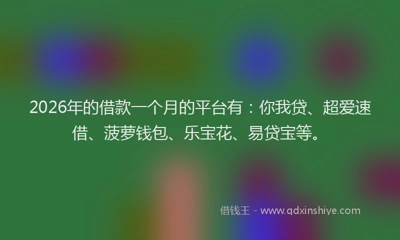 2026年的借款一个月的平台有：你我贷、超爱速借、菠萝钱包、乐宝花、易贷宝等。