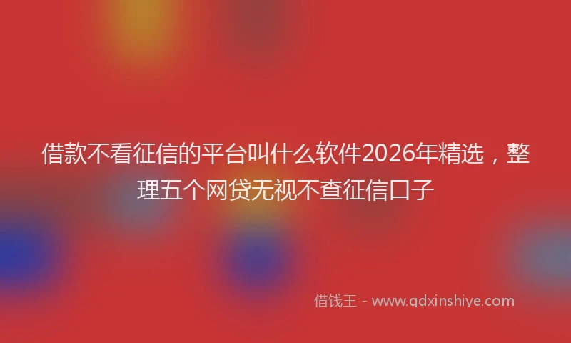 借款不看征信的平台叫什么软件2026年精选，整理五个网贷无视不查征信口子