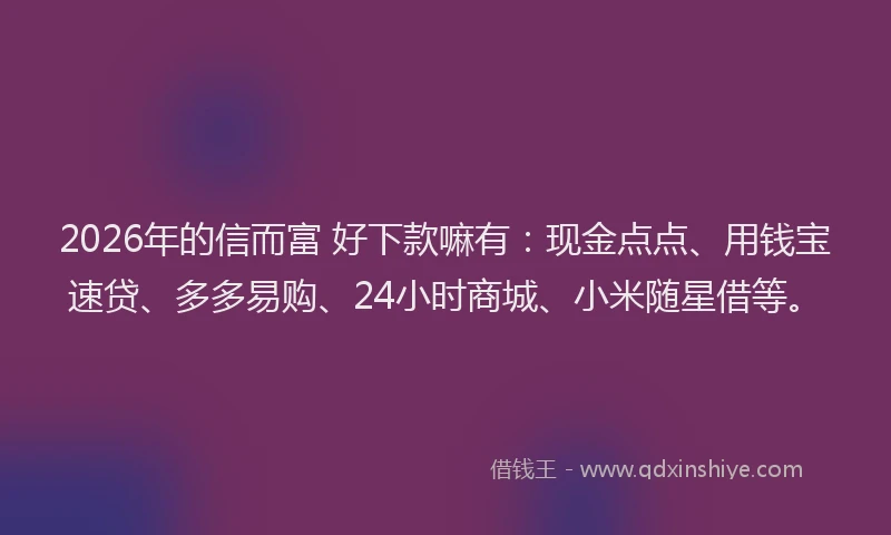 2026年的信而富 好下款嘛有:现金点点、用钱宝速贷、多多易购、24小时商城、小米随星借等。