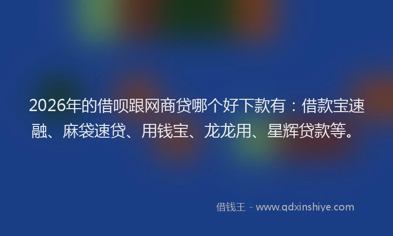 2026年的借呗跟网商贷哪个好下款有：借款宝速融、麻袋速贷、用钱宝、龙龙用、星辉贷款等。