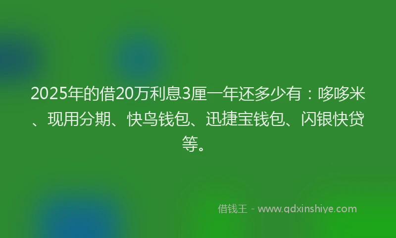 2025年的借20万利息3厘一年还多少有:哆哆米、现用分期、快鸟钱包、迅捷宝钱包、闪银快贷等。
