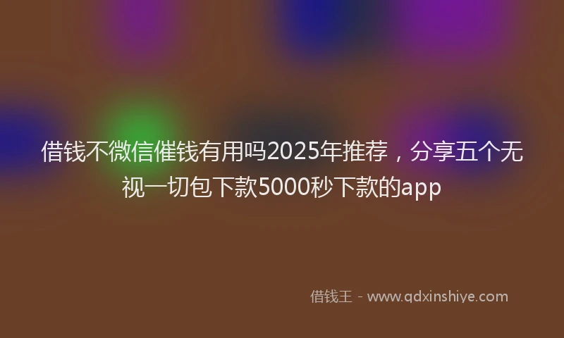 借钱不微信催钱有用吗2025年推荐，分享五个无视一切包下款5000秒下款的app