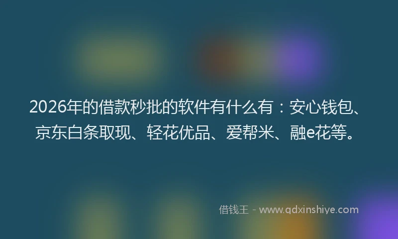 2026年的借款秒批的软件有什么有:安心钱包、京东白条取现、轻花优品、爱帮米、融e花等。