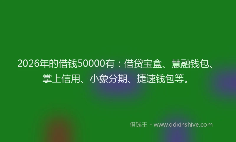 2026年的借钱50000有:借贷宝盒、慧融钱包、掌上信用、小象分期、捷速钱包等。