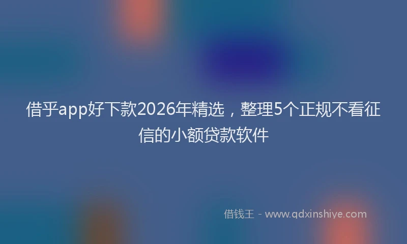 借乎app好下款2026年精选，整理5个正规不看征信的小额贷款软件