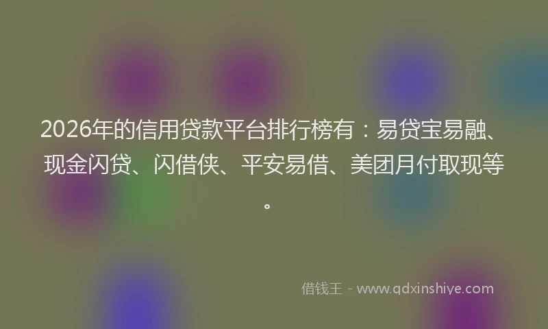 2026年的信用贷款平台排行榜有：易贷宝易融、现金闪贷、闪借侠、平安易借、美团月付取现等。
