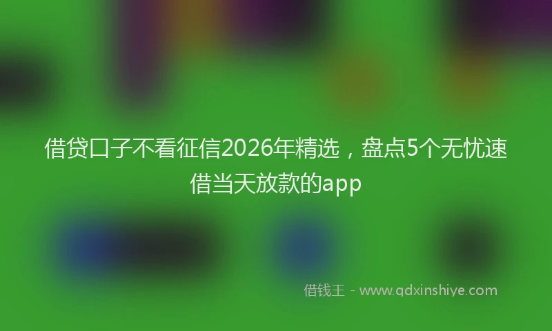 借贷口子不看征信2026年精选，盘点5个无忧速借当天放款的app