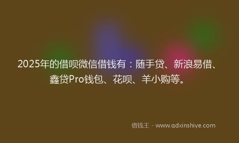 2025年的借呗微信借钱有:随手贷、新浪易借、鑫贷Pro钱包、花呗、羊小购等。