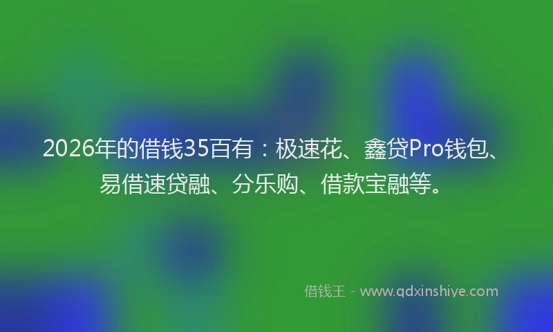2026年的借钱35百有：极速花、鑫贷Pro钱包、易借速贷融、分乐购、借款宝融等。