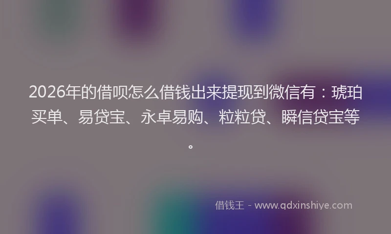 2026年的借呗怎么借钱出来提现到微信有:琥珀买单、易贷宝、永卓易购、粒粒贷、瞬信贷宝等。