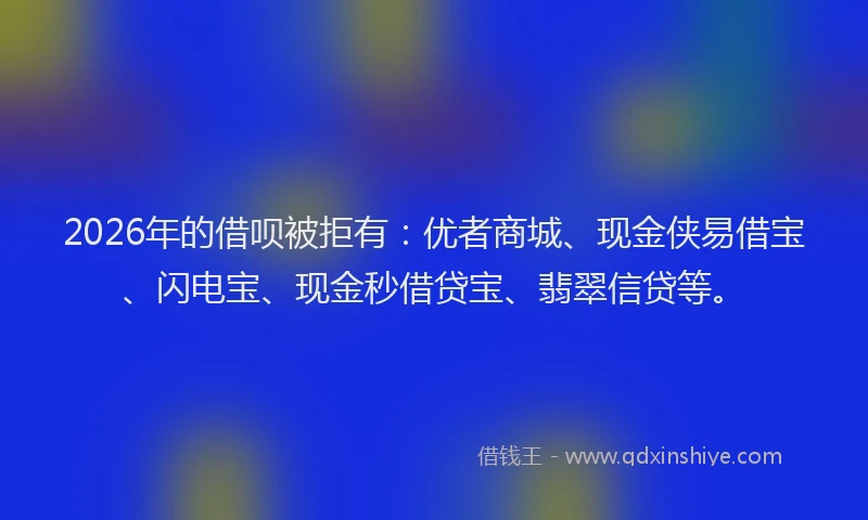 2026年的借呗被拒有：优者商城、现金侠易借宝、闪电宝、现金秒借贷宝、翡翠信贷等。