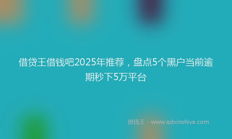 借贷王借钱吧2025年推荐，盘点5个黑户当前逾期秒下5万平台
