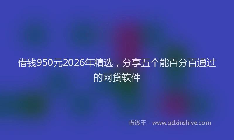 借钱950元2026年精选，分享五个能百分百通过的网贷软件
