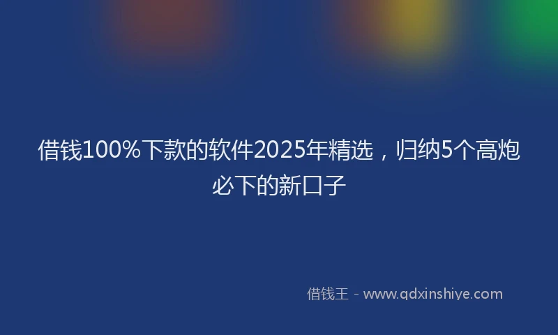 借钱100%下款的软件2025年精选，归纳5个高炮必下的新口子
